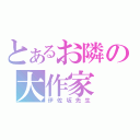 とあるお隣の大作家（伊佐坂先生）