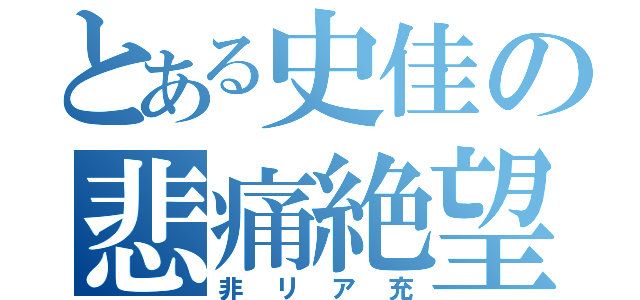 とある史佳の悲痛絶望（非リア充）