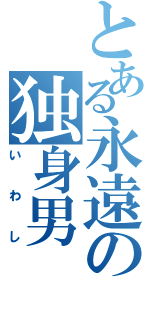 とある永遠の独身男（いわし）