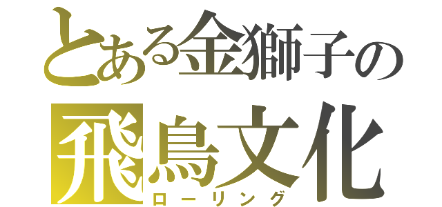 とある金獅子の飛鳥文化（ローリング）