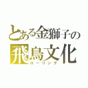 とある金獅子の飛鳥文化（ローリング）