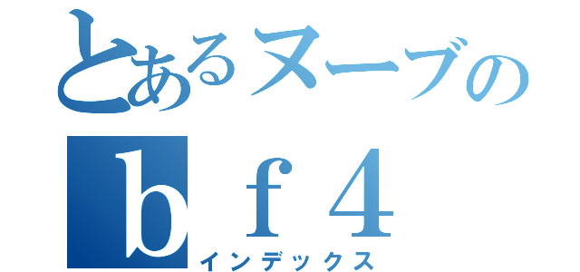 とあるヌーブのｂｆ４（インデックス）