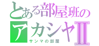 とある部屋班のアカシヤⅡ（サンマの部屋）