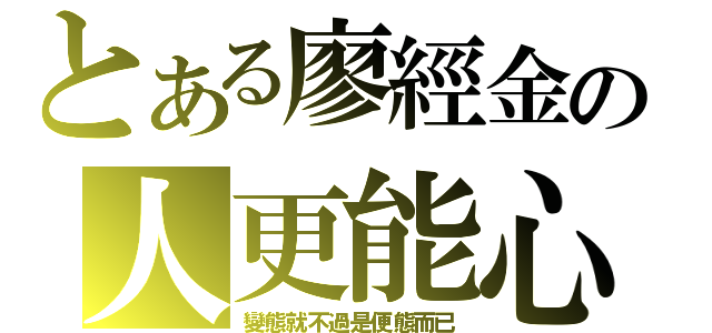 とある廖經金の人更能心（變態就不過是便態而已）