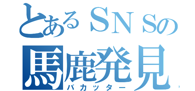 とあるＳＮＳの馬鹿発見（バカッター）