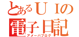 とあるＵＩの電子日記（アメーバブログ）