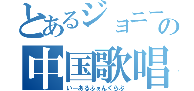 とあるジョニーの中国歌唱（いーあるふぁんくらぶ）