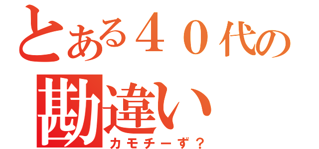 とある４０代の勘違い（カモチーず？）