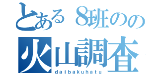 とある８班のの火山調査（ｄａｉｂａｋｕｈａｔｕ）