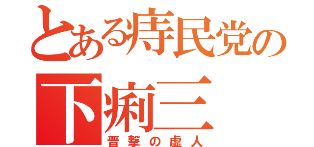 とある痔民党の下痢三（晋撃の虚人）