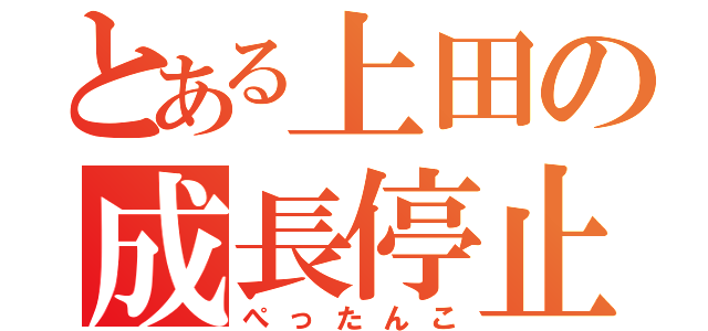 とある上田の成長停止（ぺったんこ）