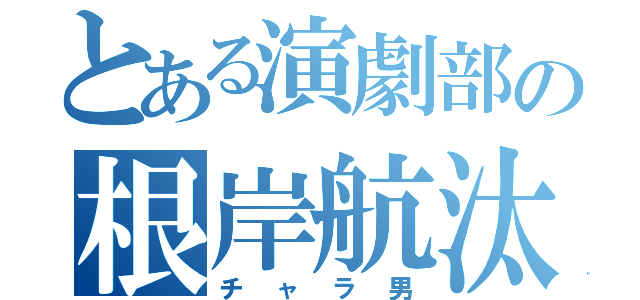 とある演劇部の根岸航汰（チャラ男）