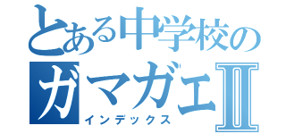 とある中学校のガマガエルⅡ（インデックス）