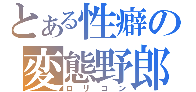 とある性癖の変態野郎（ロリコン）