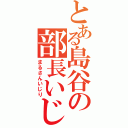 とある島谷の部長いじめ（まるさんいじり）