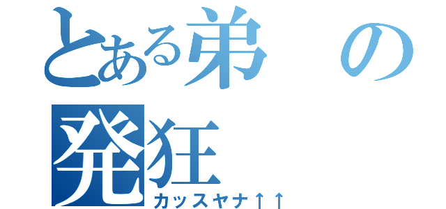 とある弟の発狂（カッスヤナ↑↑）