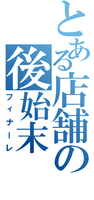 とある店舗の後始末Ⅱ（フィナーレ）