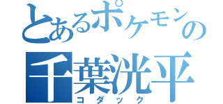 とあるポケモンの千葉洸平（コダック）