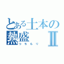 とある土本の熱盛Ⅱ（つちもり）