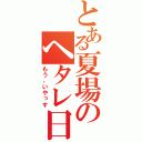 とある夏場のヘタレ日記（もう、いやっす）