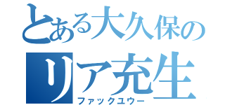 とある大久保のリア充生活（ファックユウー）