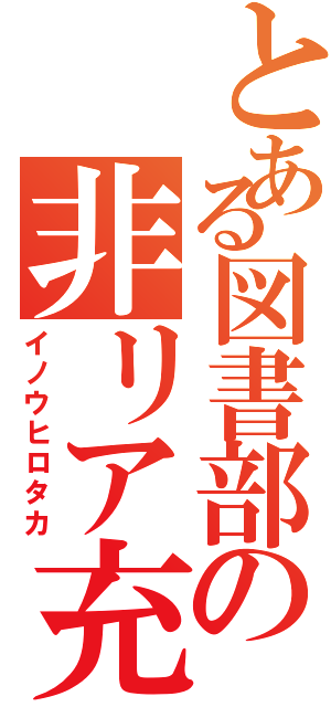 とある図書部の非リア充（イノウヒロタカ）