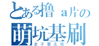 とある撸ａ片の萌坑基刷（老子要无修）