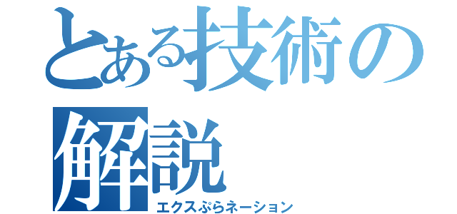 とある技術の解説（エクスぷらネーション）