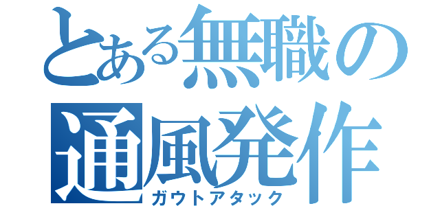 とある無職の通風発作（ガウトアタック）