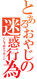 とあるおやじの迷惑行為（くしゃみドッカーン）