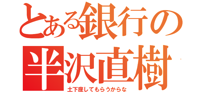 とある銀行の半沢直樹（土下座してもらうからな）