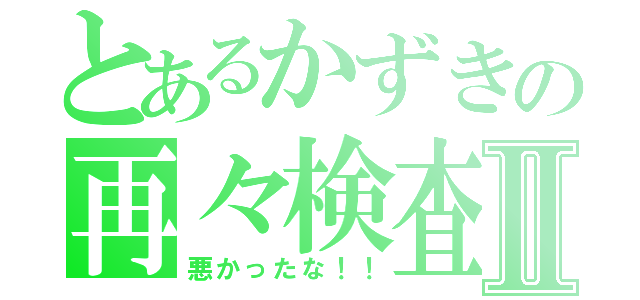 とあるかずきの再々検査Ⅱ（悪かったな！！）