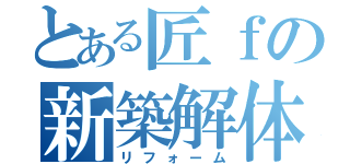 とある匠ｆの新築解体（リフォーム）