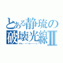 とある静琉の破壊光線Ⅱ（しずるん（ ・∀・）∩ビ━━━━━━ム）