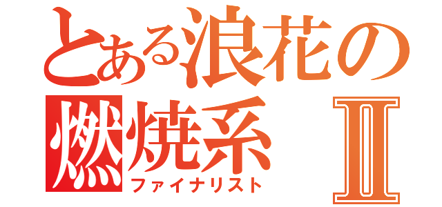 とある浪花の燃焼系Ⅱ（ファイナリスト）