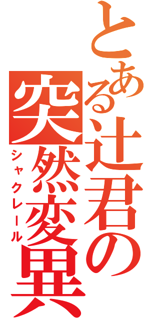 とある辻君の突然変異（シャクレール）