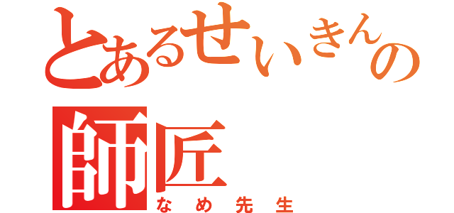 とあるせいきんの師匠（なめ先生）