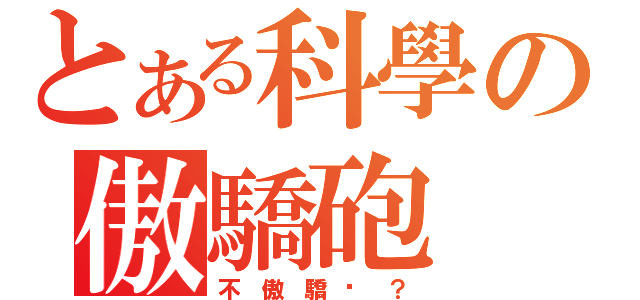 とある科學の傲驕砲（不 傲 驕 嗎 ？）