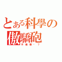 とある科學の傲驕砲（不 傲 驕 嗎 ？）