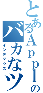 とあるＡｐｐｌｅ信者のバカなツイート（インデックス）