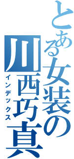 とある女装の川西巧真（インデックス）