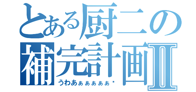 とある厨二の補完計画Ⅱ（うわあぁぁぁぁぁ‼）