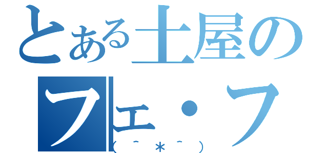 とある土屋のフェ・フェナル（（＾＊＾））