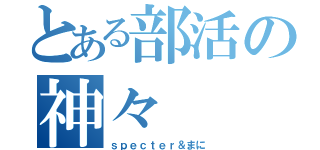 とある部活の神々（ｓｐｅｃｔｅｒ＆まに）