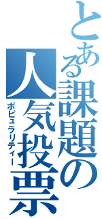 とある課題の人気投票（ポピュラリティー）