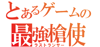 とあるゲームの最強槍使い（ラストランサー）