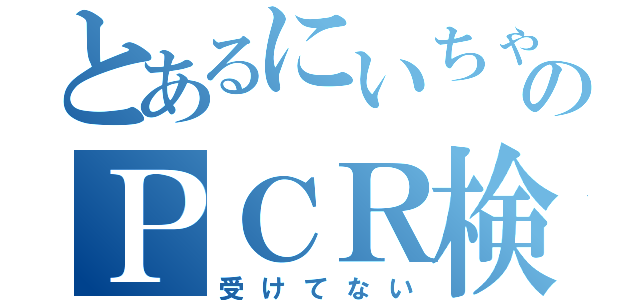 とあるにいちゃんのＰＣＲ検査（受けてない）