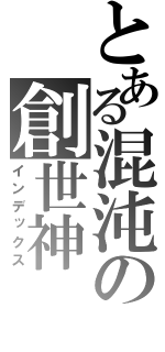 とある混沌の創世神（インデックス）