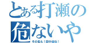 とある打瀬の危ないやつ（その名も！田中俊也！）