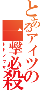 とあるアイツの一撃必殺（トドメワザ）